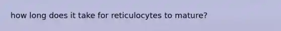 how long does it take for reticulocytes to mature?