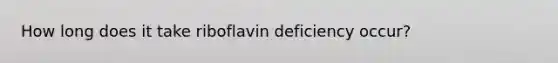 How long does it take riboflavin deficiency occur?