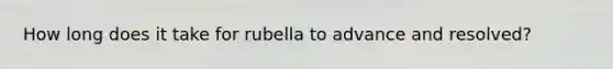 How long does it take for rubella to advance and resolved?