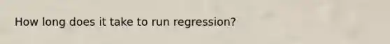 How long does it take to run regression?