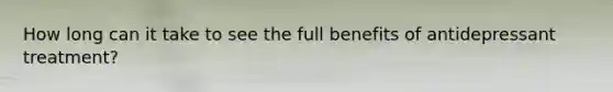 How long can it take to see the full benefits of antidepressant treatment?