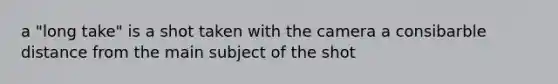 a "long take" is a shot taken with the camera a consibarble distance from the main subject of the shot