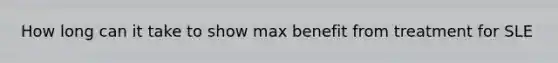 How long can it take to show max benefit from treatment for SLE