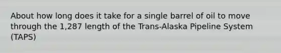 About how long does it take for a single barrel of oil to move through the 1,287 length of the Trans-Alaska Pipeline System (TAPS)