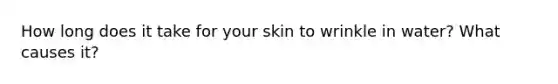 How long does it take for your skin to wrinkle in water? What causes it?