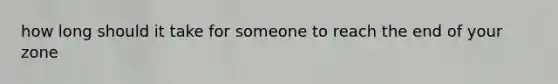 how long should it take for someone to reach the end of your zone