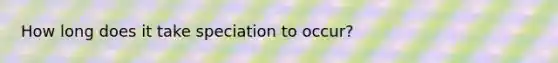 How long does it take speciation to occur?