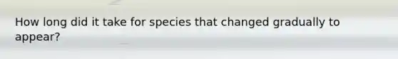 How long did it take for species that changed gradually to appear?