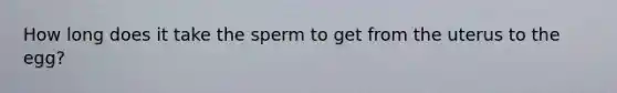 How long does it take the sperm to get from the uterus to the egg?