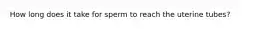 How long does it take for sperm to reach the uterine tubes?