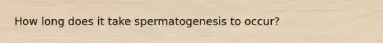 How long does it take spermatogenesis to occur?