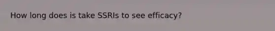 How long does is take SSRIs to see efficacy?