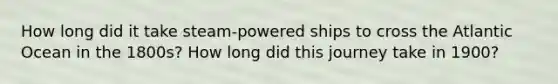How long did it take steam-powered ships to cross the Atlantic Ocean in the 1800s? How long did this journey take in 1900?