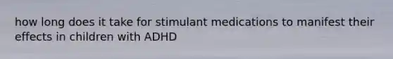 how long does it take for stimulant medications to manifest their effects in children with ADHD