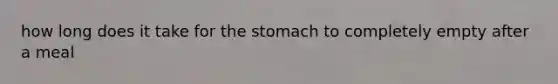 how long does it take for <a href='https://www.questionai.com/knowledge/kLccSGjkt8-the-stomach' class='anchor-knowledge'>the stomach</a> to completely empty after a meal