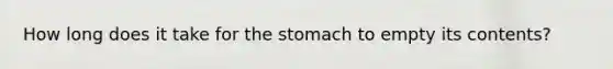 How long does it take for <a href='https://www.questionai.com/knowledge/kLccSGjkt8-the-stomach' class='anchor-knowledge'>the stomach</a> to empty its contents?