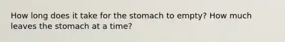 How long does it take for the stomach to empty? How much leaves the stomach at a time?