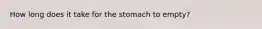 How long does it take for the stomach to empty?