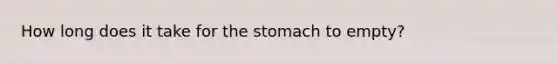 How long does it take for <a href='https://www.questionai.com/knowledge/kLccSGjkt8-the-stomach' class='anchor-knowledge'>the stomach</a> to empty?