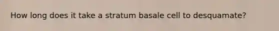 How long does it take a stratum basale cell to desquamate?