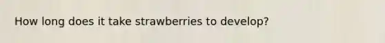 How long does it take strawberries to develop?