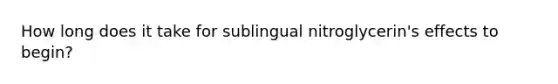 How long does it take for sublingual nitroglycerin's effects to begin?