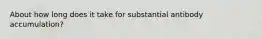 About how long does it take for substantial antibody accumulation?