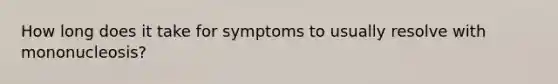 How long does it take for symptoms to usually resolve with mononucleosis?