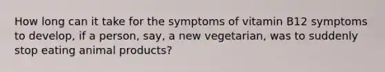 How long can it take for the symptoms of vitamin B12 symptoms to develop, if a person, say, a new vegetarian, was to suddenly stop eating animal products?