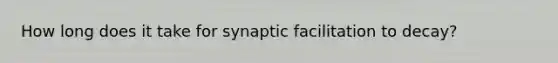 How long does it take for synaptic facilitation to decay?