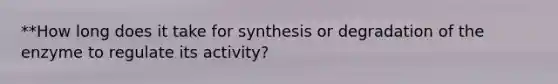 **How long does it take for synthesis or degradation of the enzyme to regulate its activity?