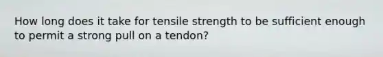 How long does it take for tensile strength to be sufficient enough to permit a strong pull on a tendon?