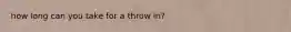 how long can you take for a throw in?