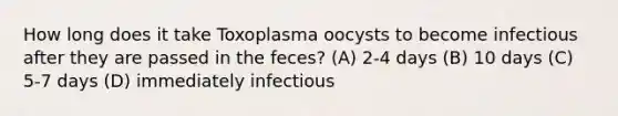 How long does it take Toxoplasma oocysts to become infectious after they are passed in the feces? (A) 2-4 days (B) 10 days (C) 5-7 days (D) immediately infectious