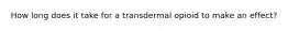 How long does it take for a transdermal opioid to make an effect?