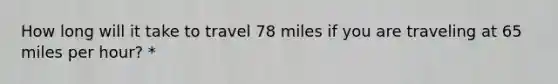 How long will it take to travel 78 miles if you are traveling at 65 miles per hour? *