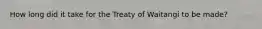 How long did it take for the Treaty of Waitangi to be made?