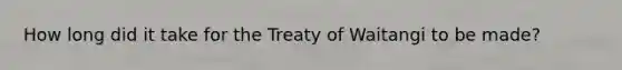 How long did it take for the Treaty of Waitangi to be made?