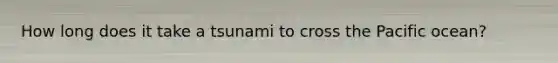 How long does it take a tsunami to cross the Pacific ocean?