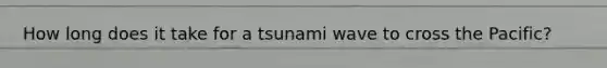 How long does it take for a tsunami wave to cross the Pacific?