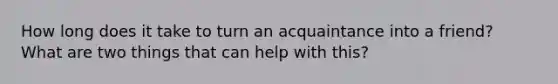 How long does it take to turn an acquaintance into a friend? What are two things that can help with this?