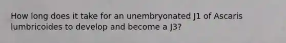 How long does it take for an unembryonated J1 of Ascaris lumbricoides to develop and become a J3?
