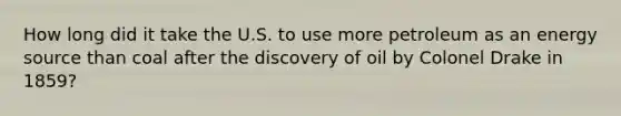 How long did it take the U.S. to use more petroleum as an energy source than coal after the discovery of oil by Colonel Drake in 1859?