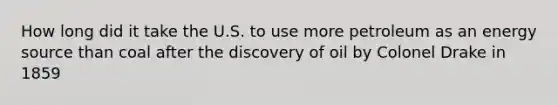 How long did it take the U.S. to use more petroleum as an energy source than coal after the discovery of oil by Colonel Drake in 1859