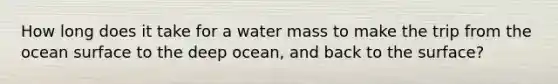 How long does it take for a water mass to make the trip from the ocean surface to the deep ocean, and back to the surface?