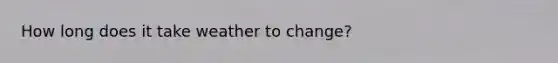 How long does it take weather to change?