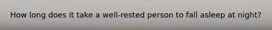 How long does it take a well-rested person to fall asleep at night?