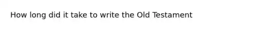 How long did it take to write the Old Testament