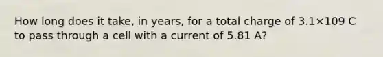 How long does it take, in years, for a total charge of 3.1×109 C to pass through a cell with a current of 5.81 A?