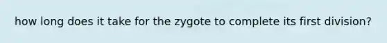 how long does it take for the zygote to complete its first division?